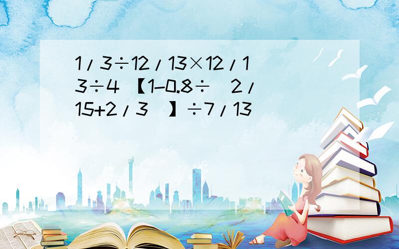 1/3÷12/13×12/13÷4 【1-0.8÷（2/15+2/3）】÷7/13