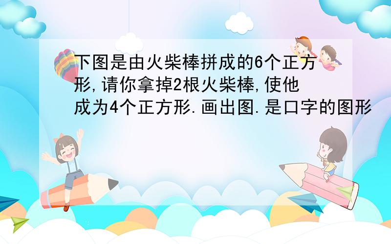 下图是由火柴棒拼成的6个正方形,请你拿掉2根火柴棒,使他成为4个正方形.画出图.是口字的图形