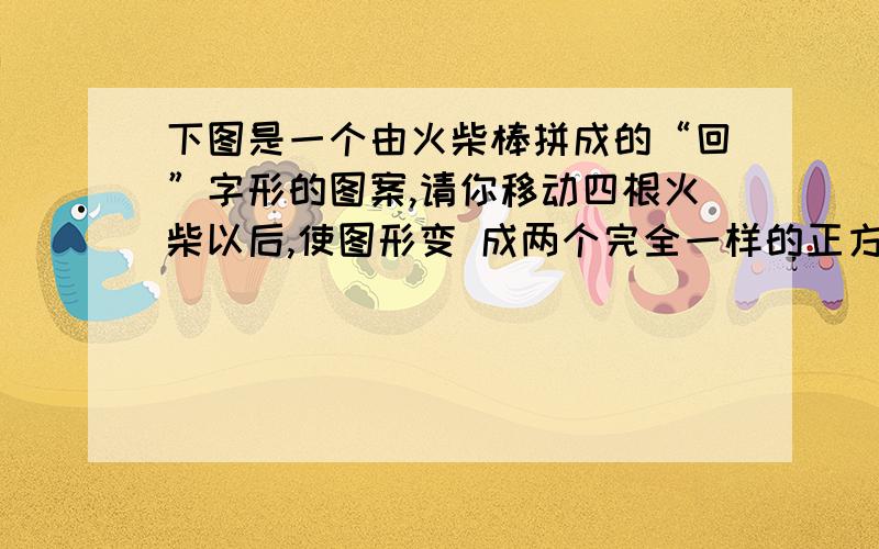 下图是一个由火柴棒拼成的“回”字形的图案,请你移动四根火柴以后,使图形变 成两个完全一样的正方形.