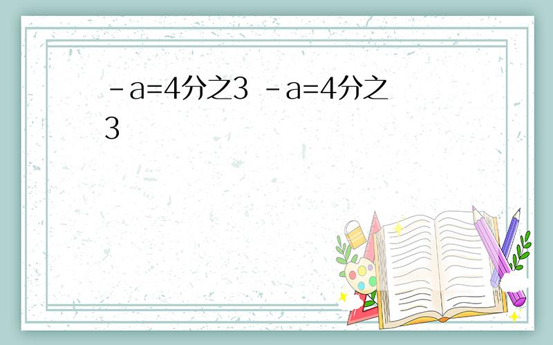 -a=4分之3 -a=4分之3