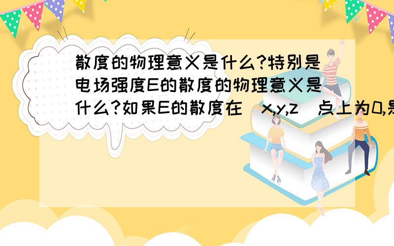 散度的物理意义是什么?特别是电场强度E的散度的物理意义是什么?如果E的散度在（x,y,z)点上为0,是否意味着该点没有电荷?有实际一点的吗？百度百科上对散度的解释我早就看过了。不懂才来