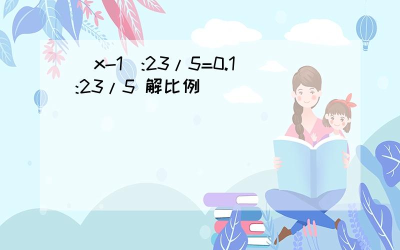 (x-1):23/5=0.1:23/5 解比例