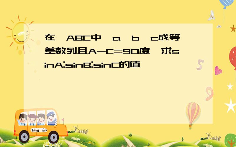 在△ABC中,a,b,c成等差数列且A-C=90度,求sinA:sinB:sinC的值