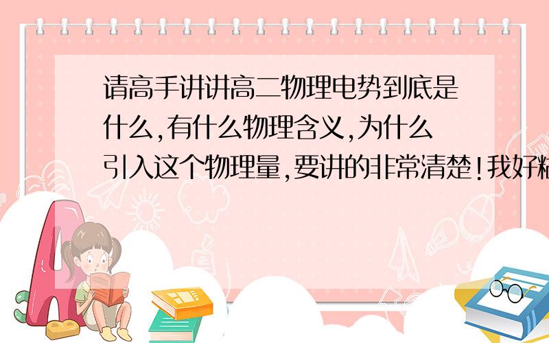 请高手讲讲高二物理电势到底是什么,有什么物理含义,为什么引入这个物理量,要讲的非常清楚!我好糊涂