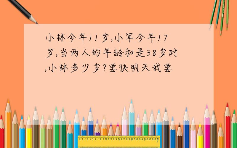 小林今年11岁,小军今年17岁,当两人的年龄和是38岁时,小林多少岁?要快明天我要