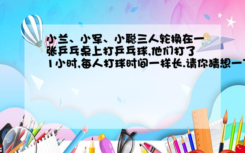 小兰、小军、小聪三人轮换在一张乒乓桌上打乒乓球,他们打了1小时,每人打球时间一样长.请你猜想一下,他们三人每人打几分钟?小红在做一道减法题时,把被减数十位上的7看作1,把个位上的3