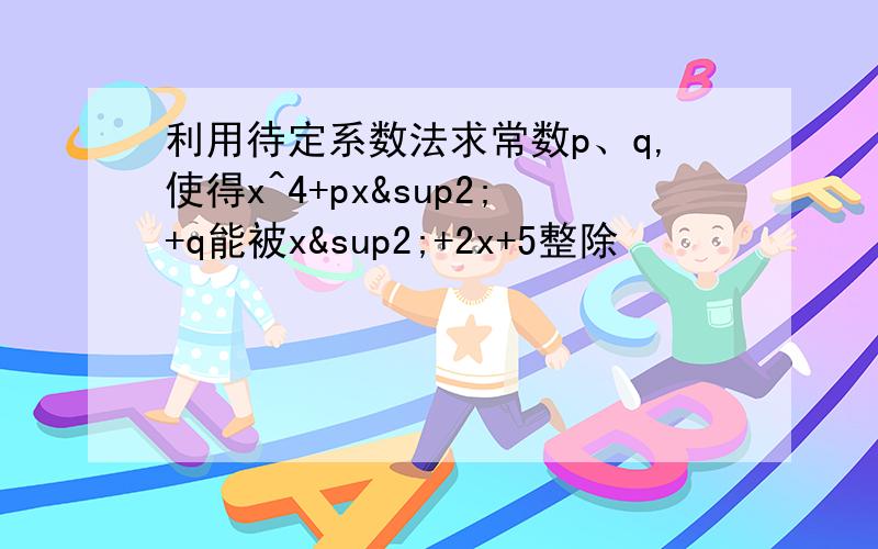 利用待定系数法求常数p、q,使得x^4+px²+q能被x²+2x+5整除