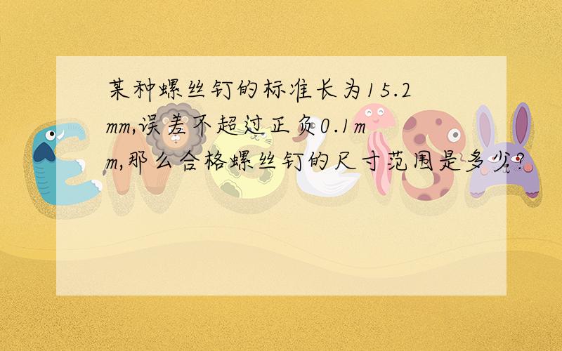 某种螺丝钉的标准长为15.2mm,误差不超过正负0.1mm,那么合格螺丝钉的尺寸范围是多少?