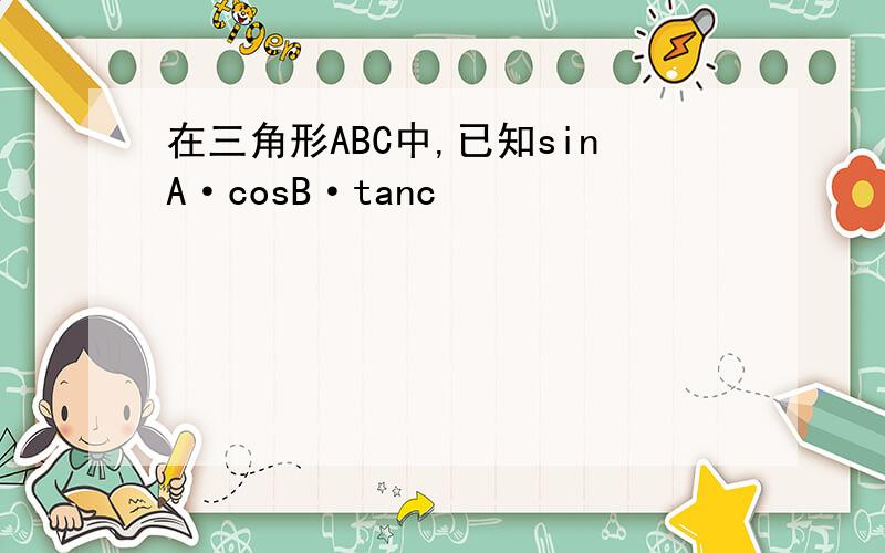 在三角形ABC中,已知sinA·cosB·tanc
