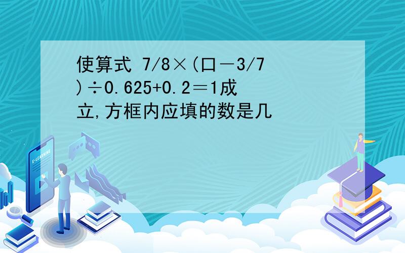 使算式 7/8×(口－3/7)÷0.625+0.2＝1成立,方框内应填的数是几