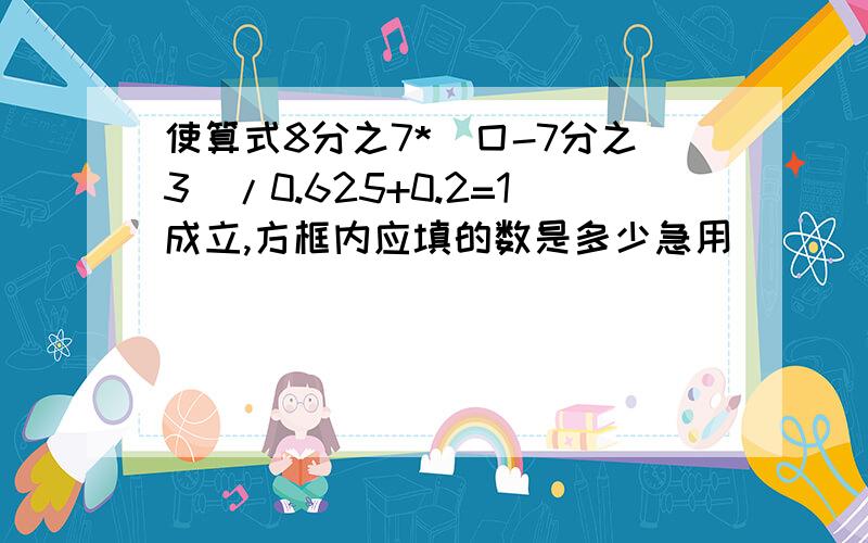 使算式8分之7*（囗-7分之3）/0.625+0.2=1成立,方框内应填的数是多少急用