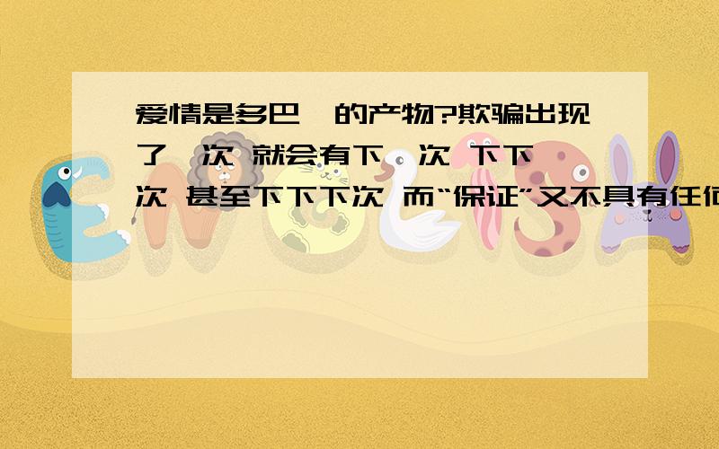 爱情是多巴胺的产物?欺骗出现了一次 就会有下一次 下下一次 甚至下下下次 而“保证”又不具有任何法律效应 我不敢继续去相信 若爱情的多巴胺消失 我们还能坚持多久 ……