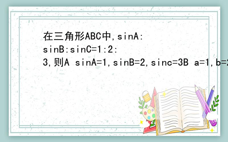 在三角形ABC中,sinA:sinB:sinC=1:2:3,则A sinA=1,sinB=2,sinc=3B a=1,b=2,c=3C A:B:C=1:2:3D a:b:c=1:2:3
