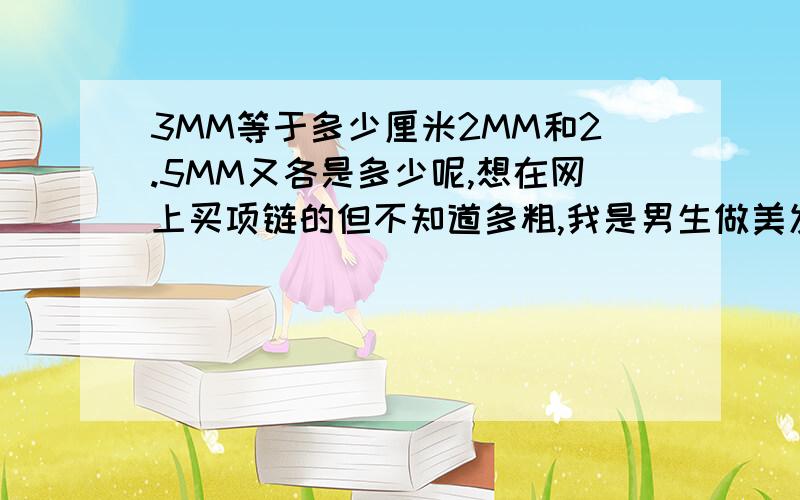 3MM等于多少厘米2MM和2.5MM又各是多少呢,想在网上买项链的但不知道多粗,我是男生做美发的,想要带起来大气点的,也不要太粗