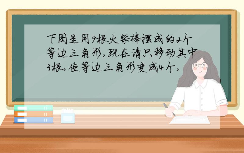 下图是用9根火柴棒摆成的2个等边三角形,现在请只移动其中3根,使等边三角形变成4个,