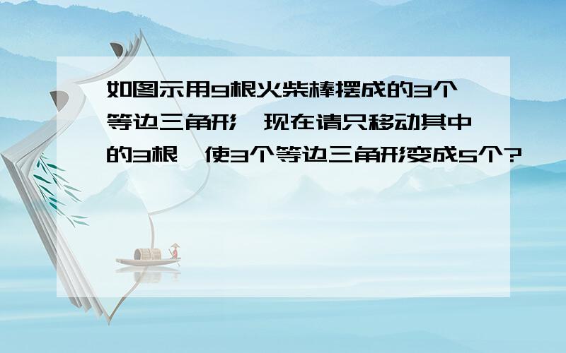 如图示用9根火柴棒摆成的3个等边三角形,现在请只移动其中的3根,使3个等边三角形变成5个?