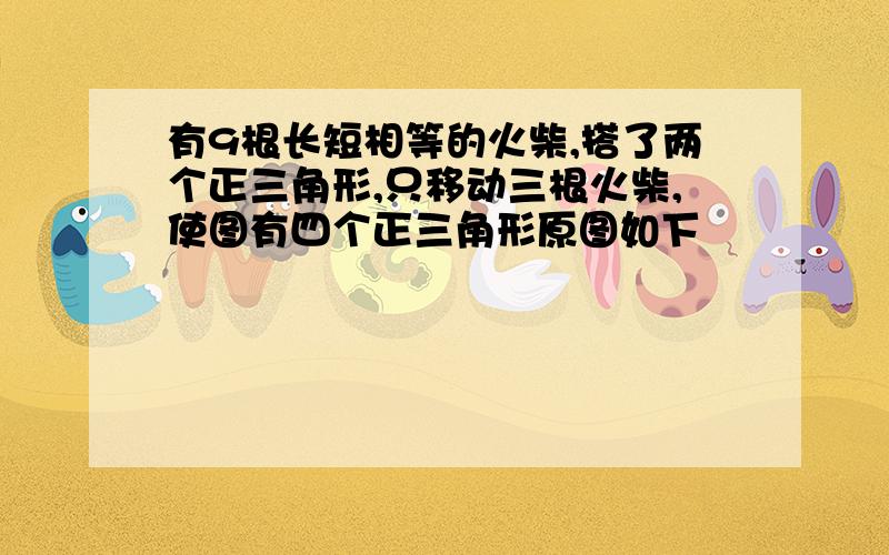 有9根长短相等的火柴,搭了两个正三角形,只移动三根火柴,使图有四个正三角形原图如下