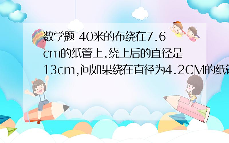 数学题 40米的布绕在7.6cm的纸管上,绕上后的直径是13cm,问如果绕在直径为4.2CM的纸管上,绕上后的直径是多少?如果再多绕个60米,直径又是多少?