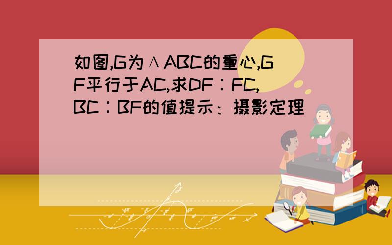 如图,G为ΔABC的重心,GF平行于AC,求DF∶FC,BC∶BF的值提示：摄影定理