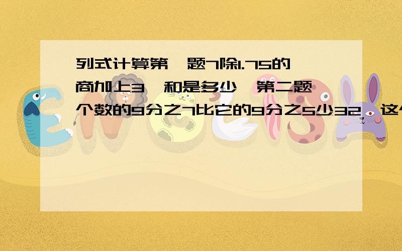 列式计算第一题7除1.75的商加上3,和是多少,第二题一个数的9分之7比它的9分之5少32,这个数是多少