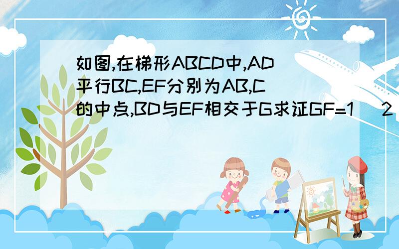 如图,在梯形ABCD中,AD平行BC,EF分别为AB,C的中点,BD与EF相交于G求证GF=1 ／2〔BC-AD