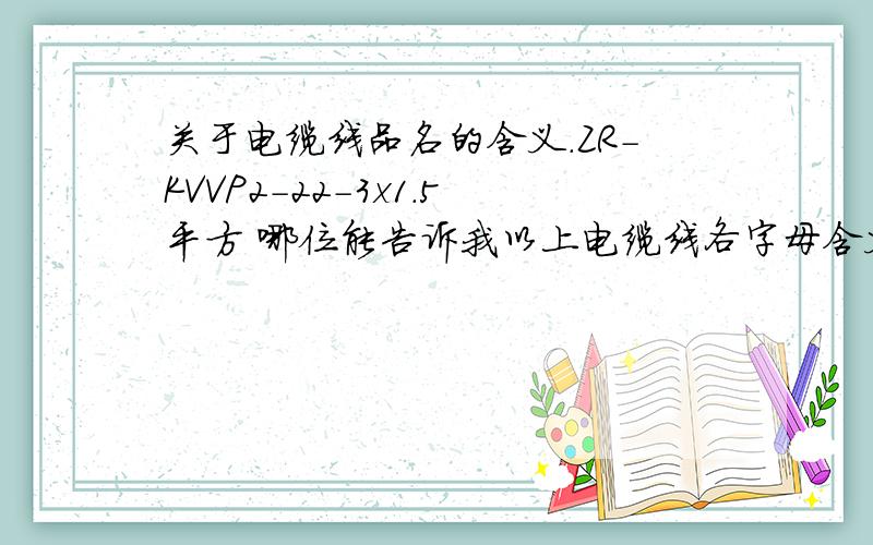 关于电缆线品名的含义.ZR-KVVP2-22-3x1.5平方 哪位能告诉我以上电缆线各字母含义?...关于电缆线品名的含义.ZR-KVVP2-22-3x1.5平方哪位能告诉我以上电缆线各字母含义?...要知道每个字母代表什么意