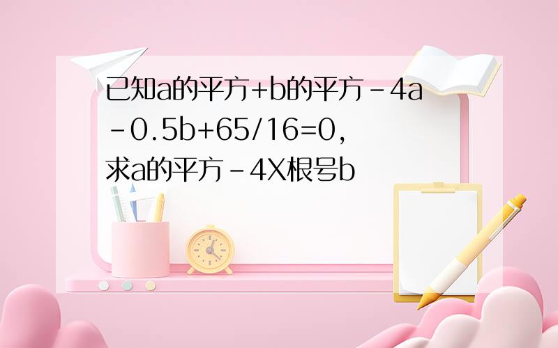 已知a的平方+b的平方-4a-0.5b+65/16=0,求a的平方-4X根号b