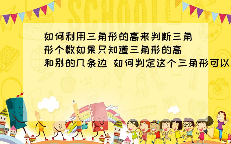 如何利用三角形的高来判断三角形个数如果只知道三角形的高 和别的几条边 如何判定这个三角形可以有几种?