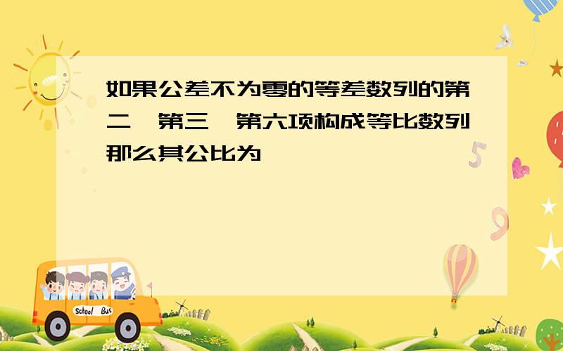 如果公差不为零的等差数列的第二、第三、第六项构成等比数列那么其公比为