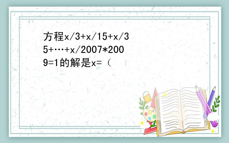 方程x/3+x/15+x/35+…+x/2007*2009=1的解是x=（