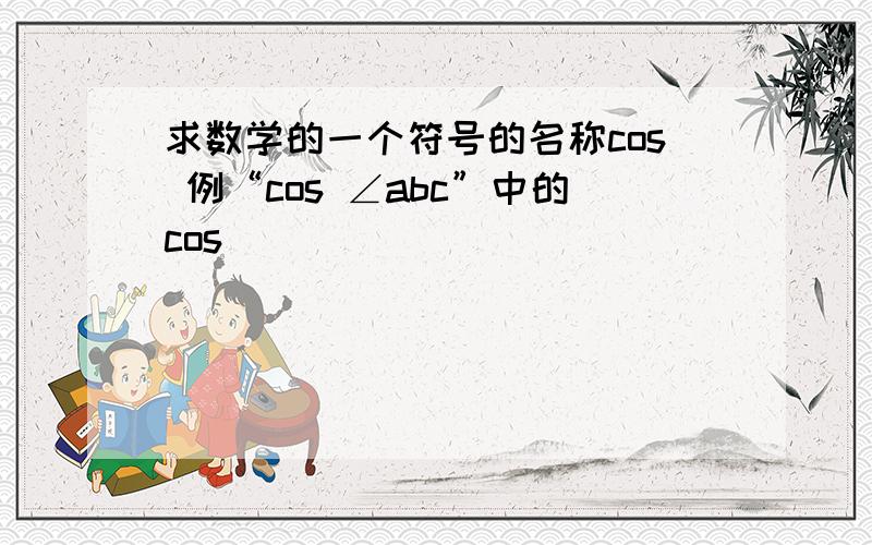 求数学的一个符号的名称cos 例“cos ∠abc”中的cos