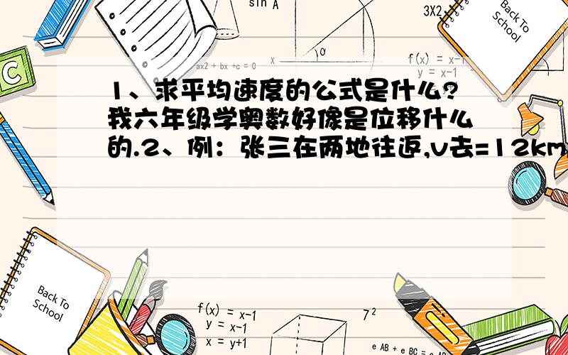 1、求平均速度的公式是什么?我六年级学奥数好像是位移什么的.2、例：张三在两地往返,v去=12km/h,v来=8km/h.他往返的平均速度是（ ）km/h.我是初一水平,请说的具体些.明天学奥数要用到.关键是