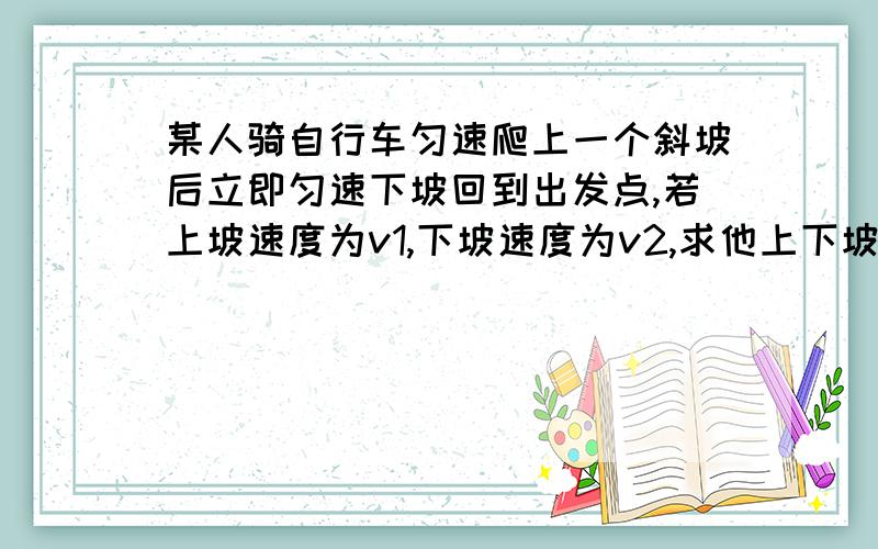 某人骑自行车匀速爬上一个斜坡后立即匀速下坡回到出发点,若上坡速度为v1,下坡速度为v2,求他上下坡的平均速度?