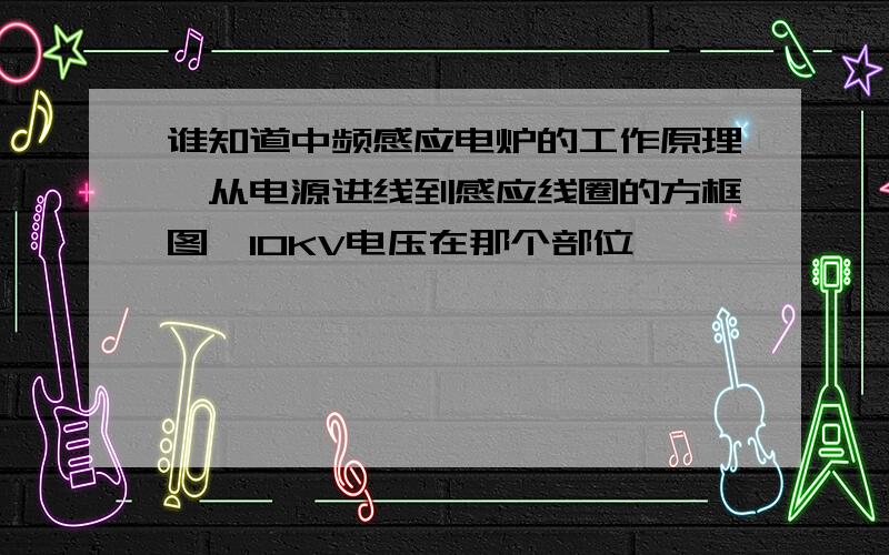 谁知道中频感应电炉的工作原理,从电源进线到感应线圈的方框图,10KV电压在那个部位,