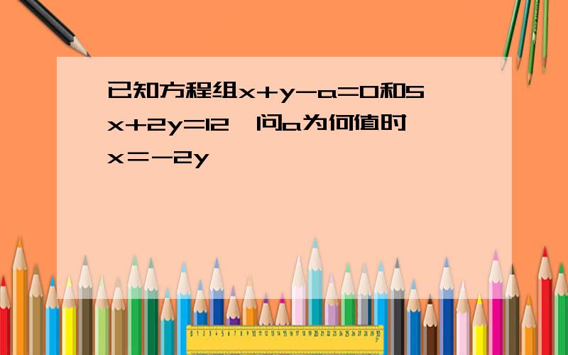 已知方程组x+y-a=0和5x+2y=12,问a为何值时x＝-2y