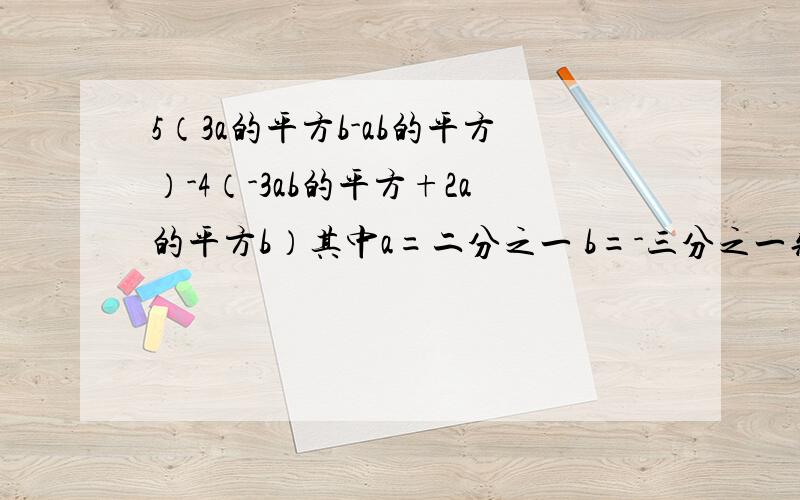 5（3a的平方b-ab的平方）-4（-3ab的平方+2a的平方b）其中a=二分之一 b=-三分之一先化简,后求值...