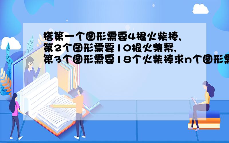 搭第一个图形需要4根火柴棒,第2个图形需要10根火柴帮,第3个图形需要18个火柴棒求n个图形需要几个谢谢若用s表示第n个图形中所用火柴棒的周长。第n个图形中所用火柴棒的周长是多少当n=15