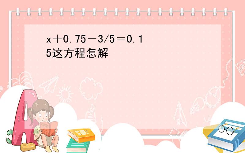 x＋0.75－3/5＝0.15这方程怎解