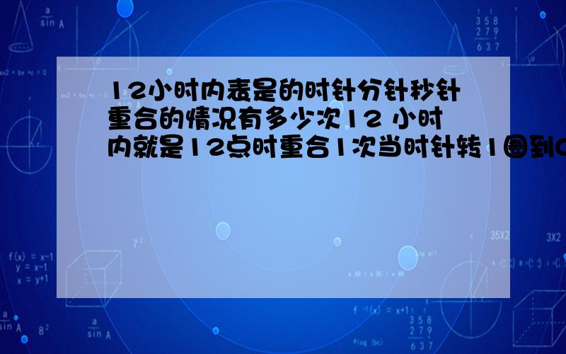 12小时内表是的时针分针秒针重合的情况有多少次12 小时内就是12点时重合1次当时针转1圈到0点时这次重合不算,总共有多少次重合1点多或2点多……的时候能做到时针分针秒针完全重合吗