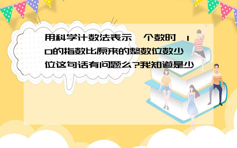 用科学计数法表示一个数时,10的指数比原来的整数位数少一位这句话有问题么?我知道是少一