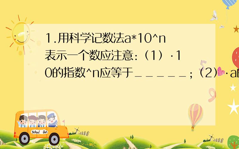 1.用科学记数法a*10^n表示一个数应注意:（1）·10的指数^n应等于_____;（2）·a的范围是：_____.