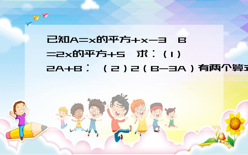 已知A=x的平方+x-3,B=2x的平方+5,求：（1）2A+B； （2）2（B-3A）有两个算式,过程要写出来,这是初一数学的同步练的整式加减（2）,