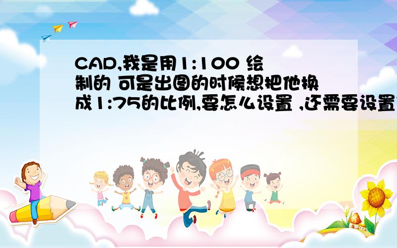 CAD,我是用1:100 绘制的 可是出图的时候想把他换成1:75的比例,要怎么设置 ,还需要设置什么要怎么设置,..