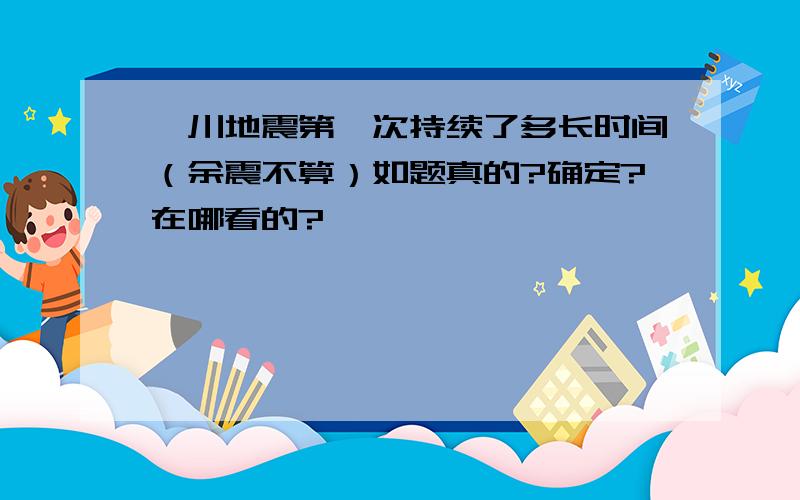 汶川地震第一次持续了多长时间（余震不算）如题真的?确定?在哪看的?