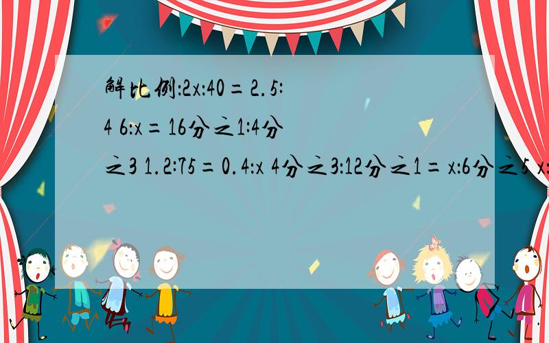 解比例：2x：40=2.5:4 6：x=16分之1:4分之3 1.2:75=0.4：x 4分之3：12分之1=x：6分之5 x：1.5=2:2.58分之3:10分之9=2：x 0.8：x=（1+7分之1）：5 1.6:3又4分之3=（5—x）：0.75