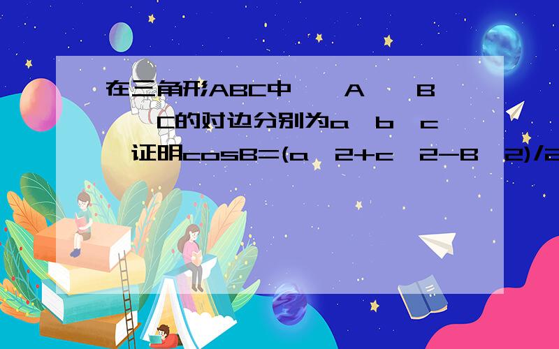 在三角形ABC中,∠A、∠B、∠C的对边分别为a、b、c,证明cosB=(a^2+c^2-B^2)/2ac