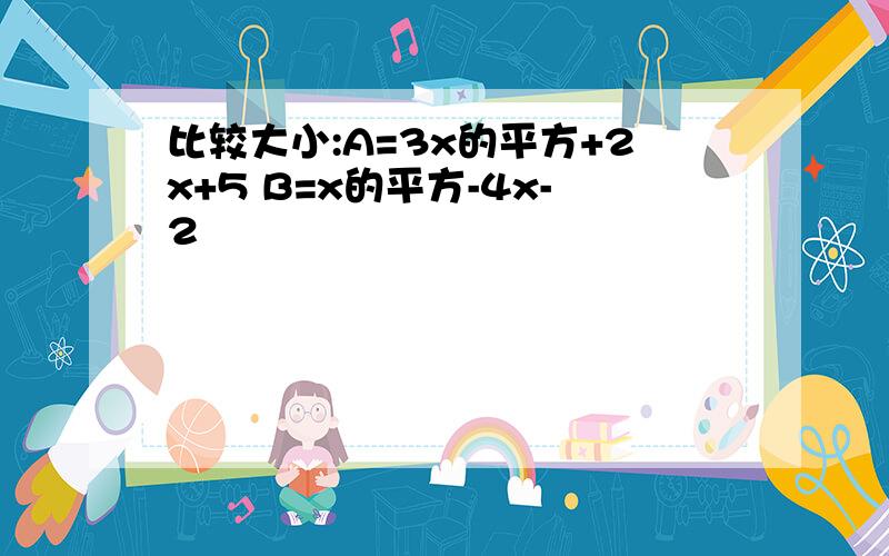 比较大小:A=3x的平方+2x+5 B=x的平方-4x-2