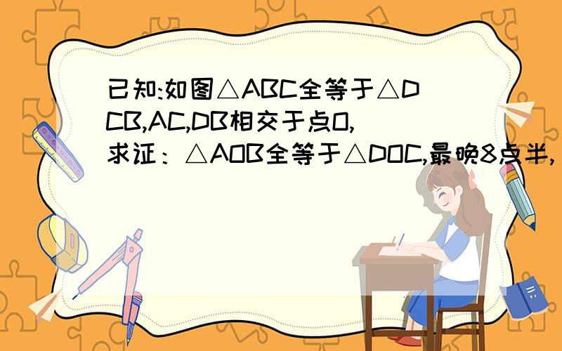 已知:如图△ABC全等于△DCB,AC,DB相交于点O,求证：△AOB全等于△DOC,最晚8点半,