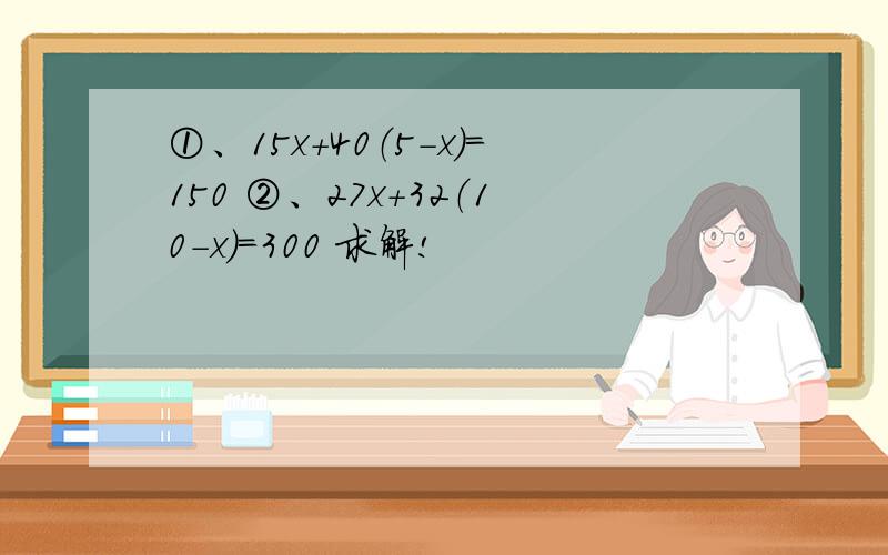 ①、15x+40（5-x）＝150 ②、27x+32（10-x）＝300 求解!