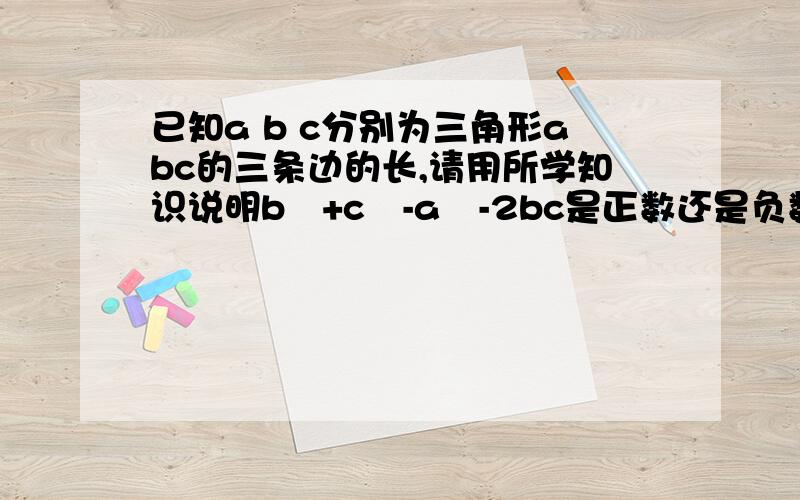 已知a b c分别为三角形abc的三条边的长,请用所学知识说明b²+c²-a²-2bc是正数还是负数